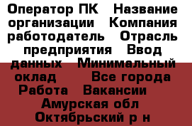 Оператор ПК › Название организации ­ Компания-работодатель › Отрасль предприятия ­ Ввод данных › Минимальный оклад ­ 1 - Все города Работа » Вакансии   . Амурская обл.,Октябрьский р-н